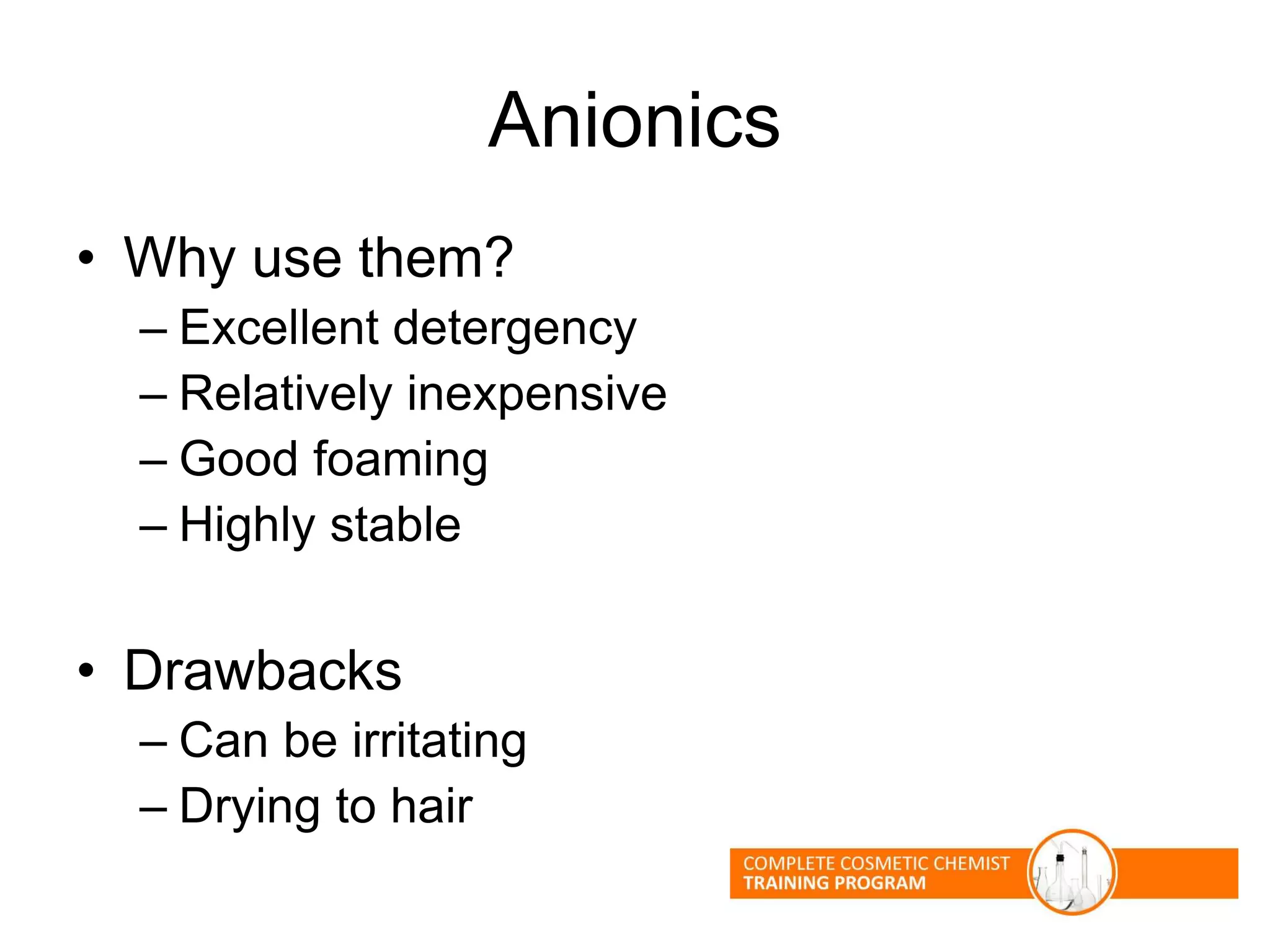 Anionics
• Why use them?
– Excellent detergency
– Relatively inexpensive
– Good foaming
– Highly stable
• Drawbacks
– Can be irritating
– Drying to hair
 