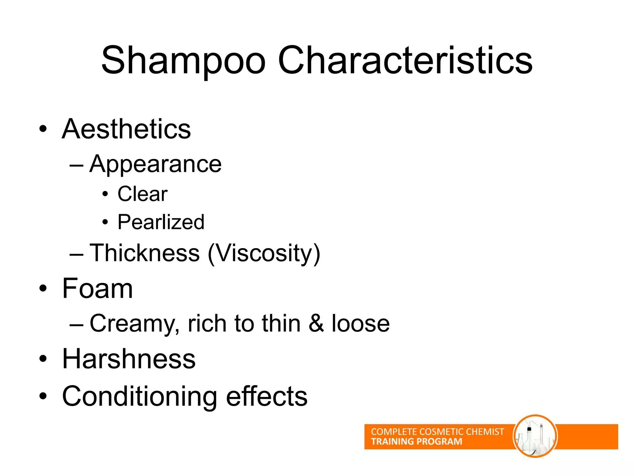 Shampoo Characteristics
• Aesthetics
– Appearance
• Clear
• Pearlized
– Thickness (Viscosity)
• Foam
– Creamy, rich to thin & loose
• Harshness
• Conditioning effects
 