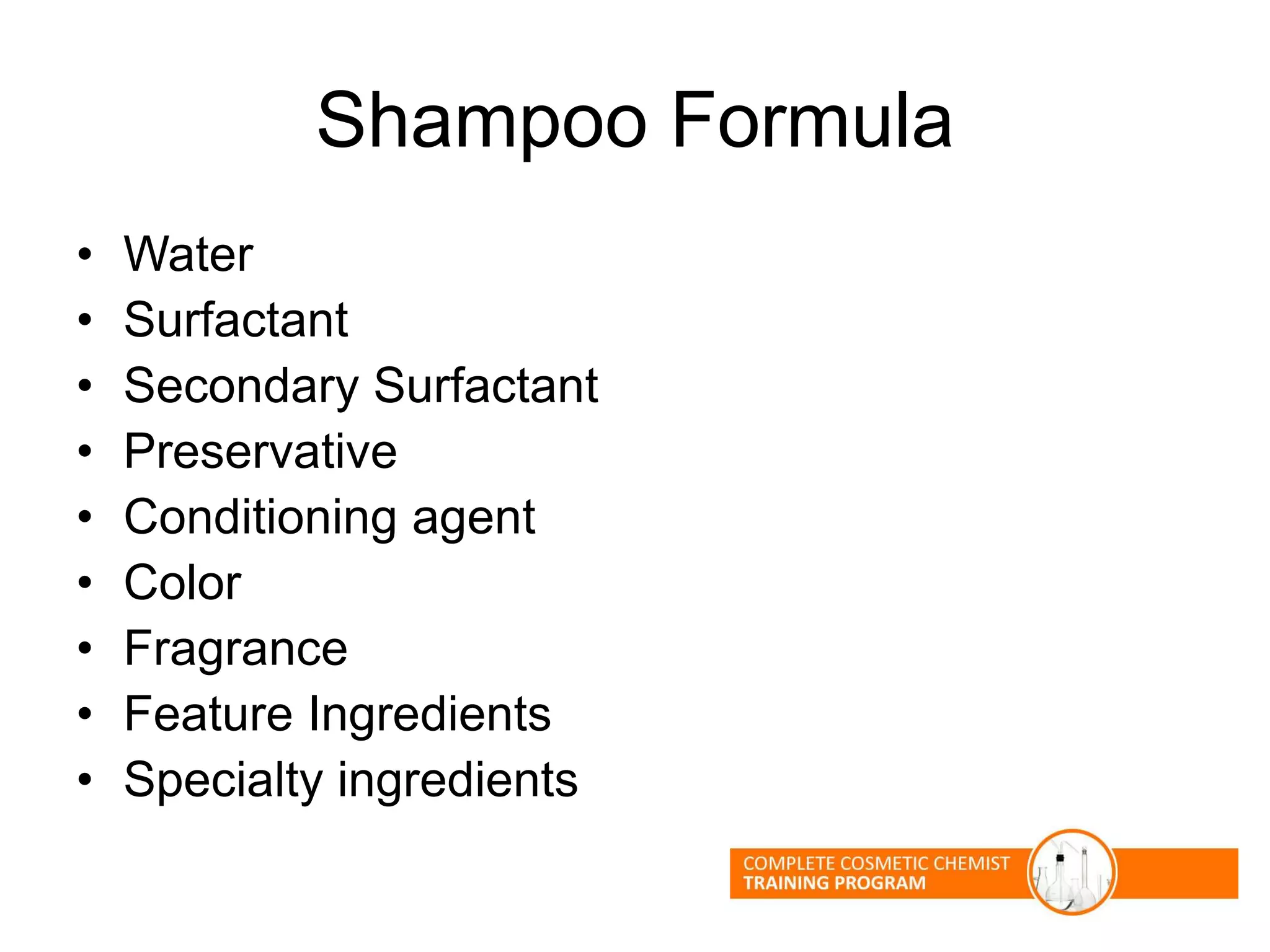 Shampoo Formula
• Water
• Surfactant
• Secondary Surfactant
• Preservative
• Conditioning agent
• Color
• Fragrance
• Feature Ingredients
• Specialty ingredients
 