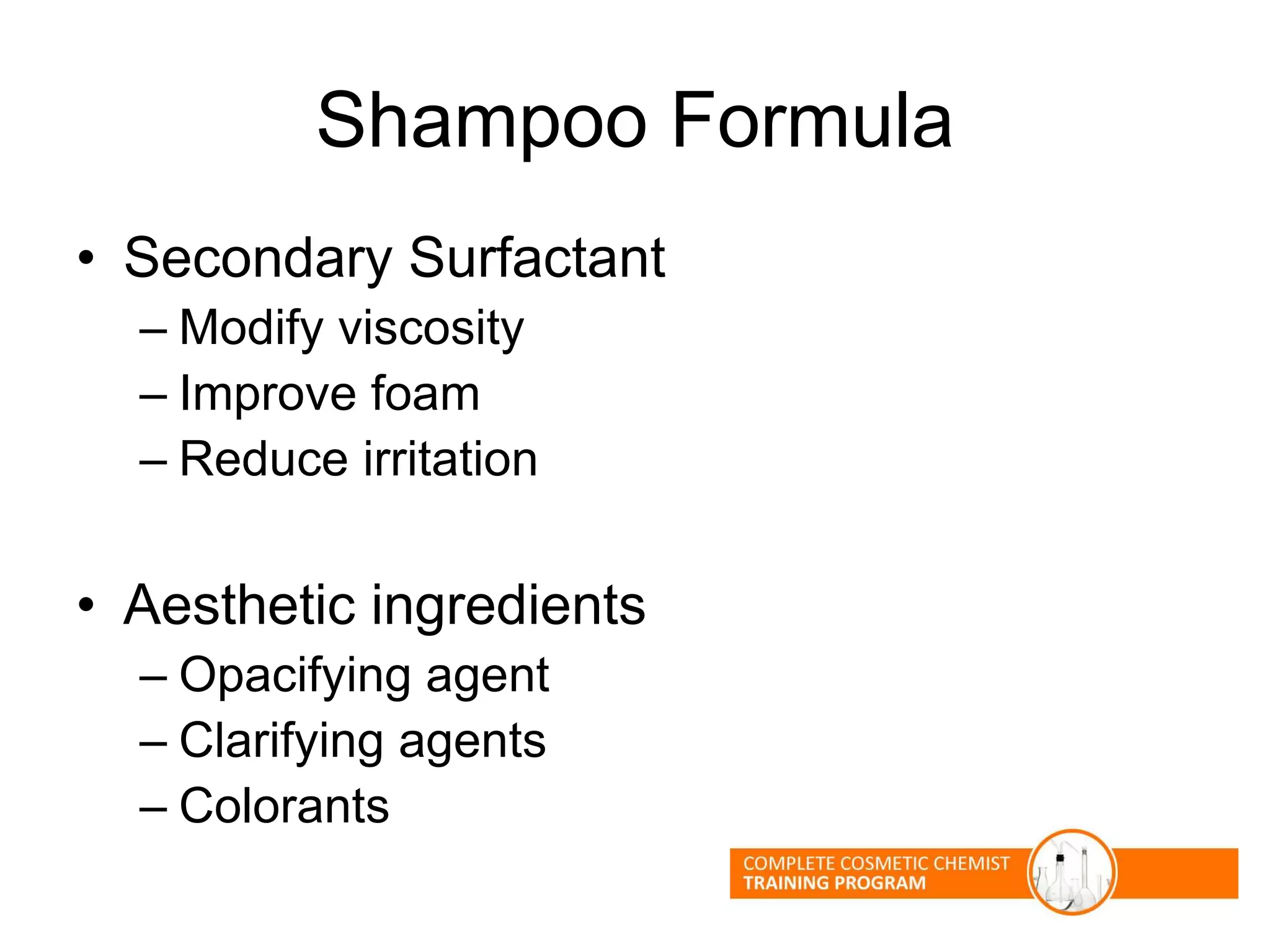 Shampoo Formula
• Secondary Surfactant
– Modify viscosity
– Improve foam
– Reduce irritation
• Aesthetic ingredients
– Opacifying agent
– Clarifying agents
– Colorants
 