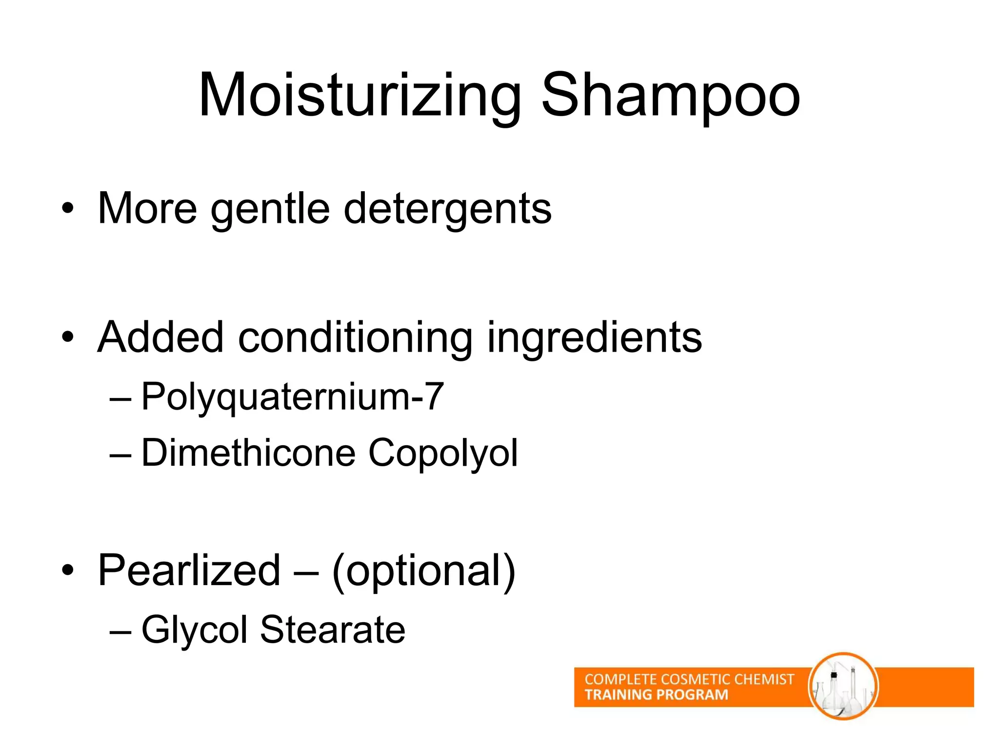 Moisturizing Shampoo
• More gentle detergents
• Added conditioning ingredients
– Polyquaternium-7
– Dimethicone Copolyol
• Pearlized – (optional)
– Glycol Stearate
 