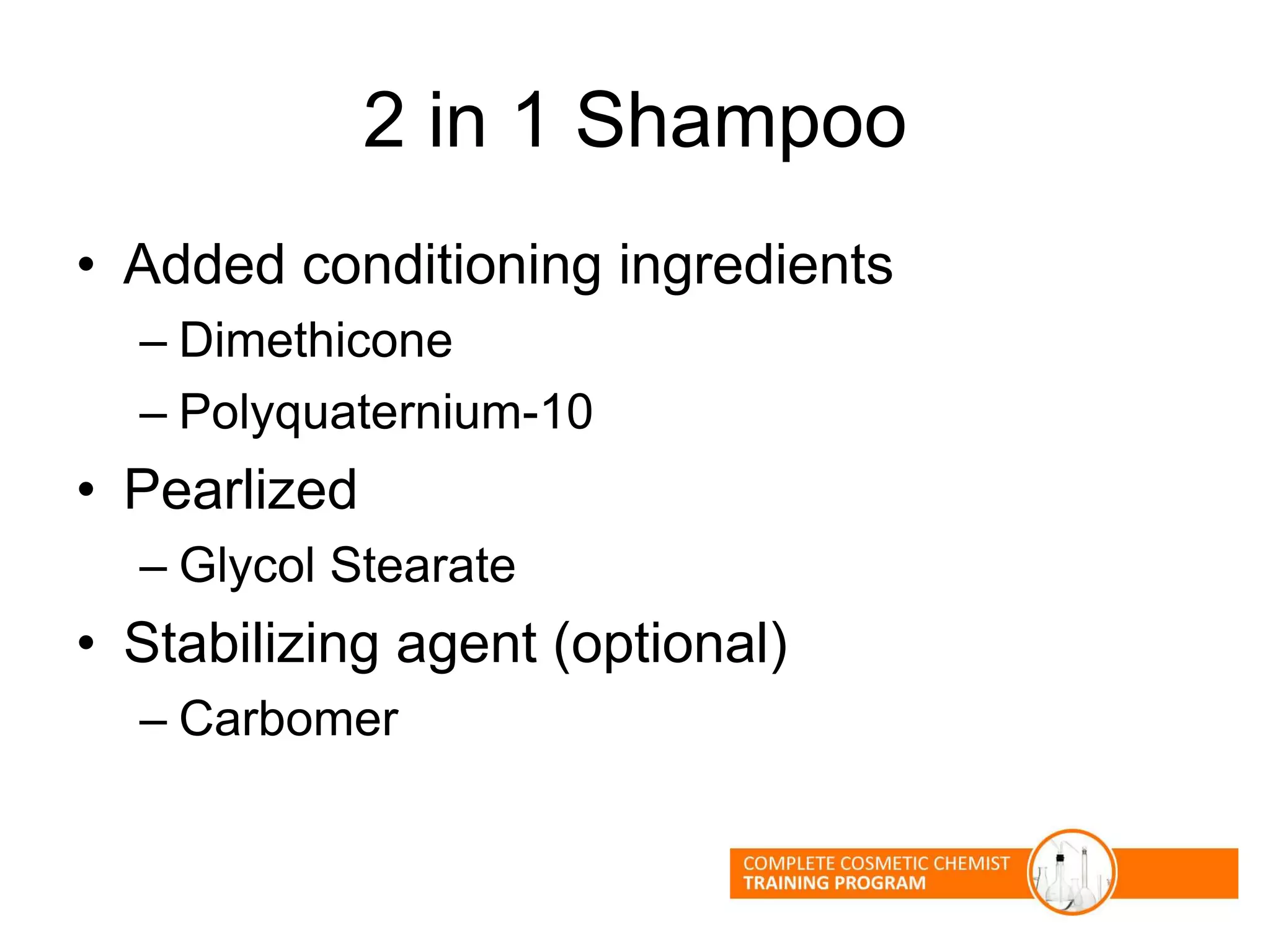 2 in 1 Shampoo
• Added conditioning ingredients
– Dimethicone
– Polyquaternium-10
• Pearlized
– Glycol Stearate
• Stabilizing agent (optional)
– Carbomer
 