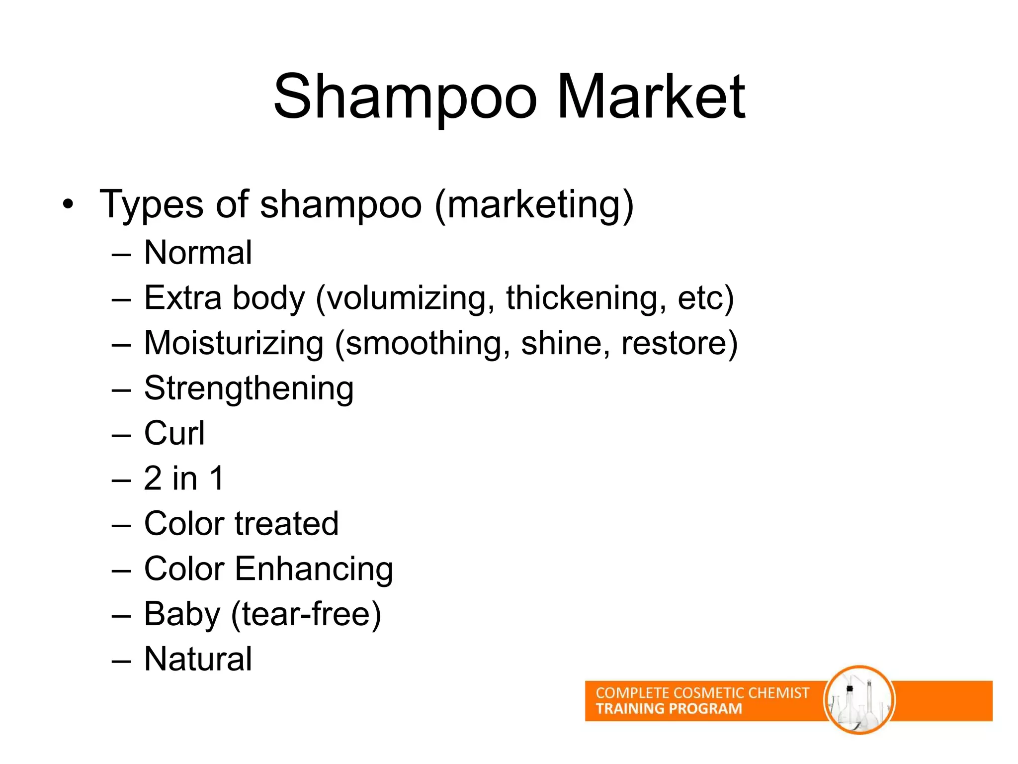 Shampoo Market
• Types of shampoo (marketing)
– Normal
– Extra body (volumizing, thickening, etc)
– Moisturizing (smoothing, shine, restore)
– Strengthening
– Curl
– 2 in 1
– Color treated
– Color Enhancing
– Baby (tear-free)
– Natural
 