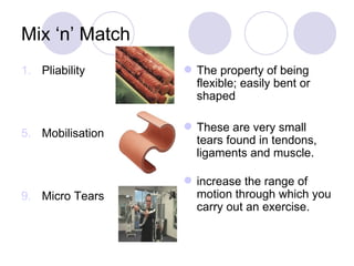 Mix ‘n’ Match Pliability Mobilisation Micro Tears The property of being flexible; easily bent or shaped  These are very small tears found in tendons, ligaments and muscle. increase the range of motion through which you carry out an exercise. 