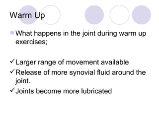 Warm Up What happens in the joint during warm up exercises; Larger range of movement available Release of more synovial fluid around the joint. Joints become more lubricated 