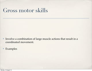 Gross motor skills
✤ Involve a combination of large muscle actions that result in a
coordinated movement.
✤ Examples
Monday, 19 August 13
 