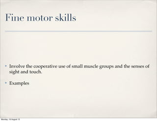 Fine motor skills
✤ Involve the cooperative use of small muscle groups and the senses of
sight and touch.
✤ Examples
Monday, 19 August 13
 