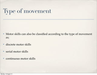 Type of movement
✤ Motor skills can also be classiﬁed according to the type of movement
as;
✤ discrete motor skills
✤ serial motor skills
✤ continuous motor skills
Monday, 19 August 13
 