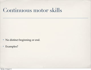 Continuous motor skills
✤ No distinct beginning or end.
✤ Examples?
Monday, 19 August 13
 