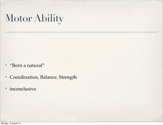 Motor Ability
✤ “Born a natural”
✤ Coordination, Balance, Strength
✤ inconclusive
Monday, 19 August 13
 