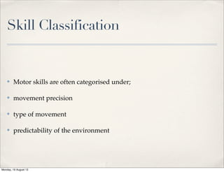 Skill Classification
✤ Motor skills are often categorised under;
✤ movement precision
✤ type of movement
✤ predictability of the environment
Monday, 19 August 13
 