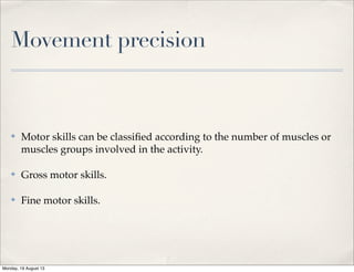 Movement precision
✤ Motor skills can be classiﬁed according to the number of muscles or
muscles groups involved in the activity.
✤ Gross motor skills.
✤ Fine motor skills.
Monday, 19 August 13
 
