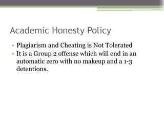 Academic Honesty Policy
• Plagiarism and Cheating is Not Tolerated
• It is a Group 2 offense which will end in an
automatic zero with no makeup and a 1-3
detentions.
 