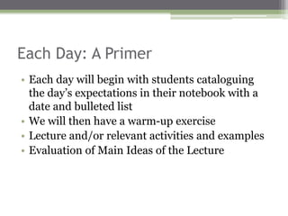 Each Day: A Primer
• Each day will begin with students cataloguing
the day’s expectations in their notebook with a
date and bulleted list
• We will then have a warm-up exercise
• Lecture and/or relevant activities and examples
• Evaluation of Main Ideas of the Lecture
 