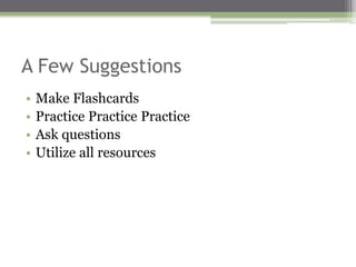 A Few Suggestions
• Make Flashcards
• Practice Practice Practice
• Ask questions
• Utilize all resources
 