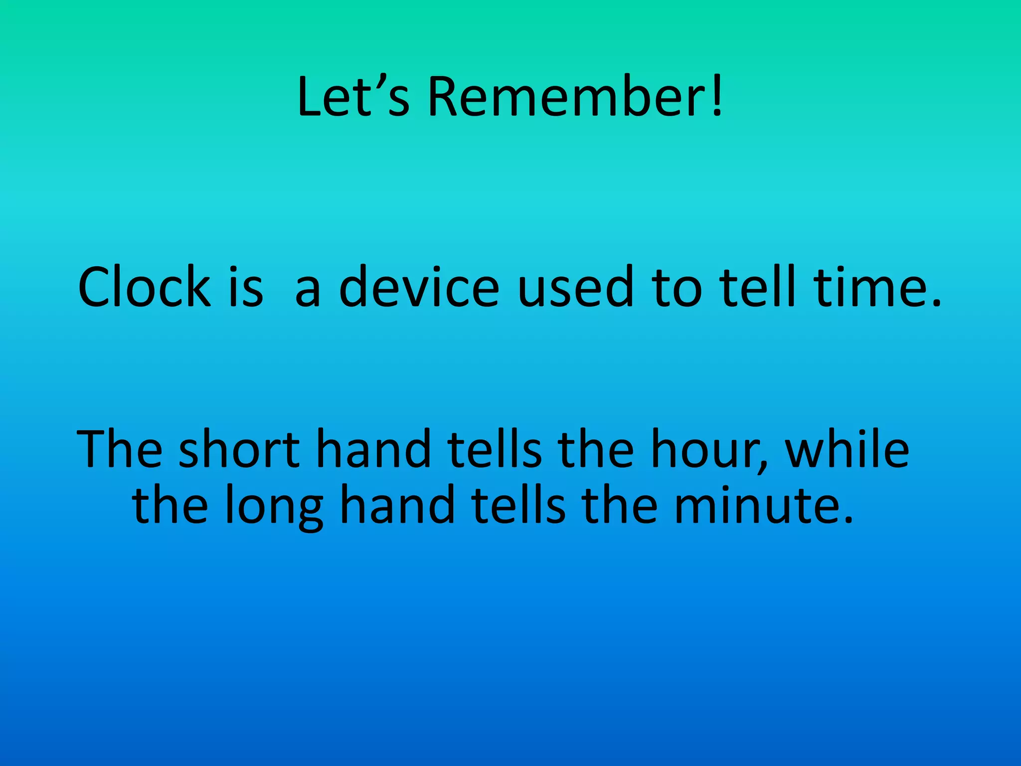 Let’s Remember!
Clock is a device used to tell time.
The short hand tells the hour, while
the long hand tells the minute.