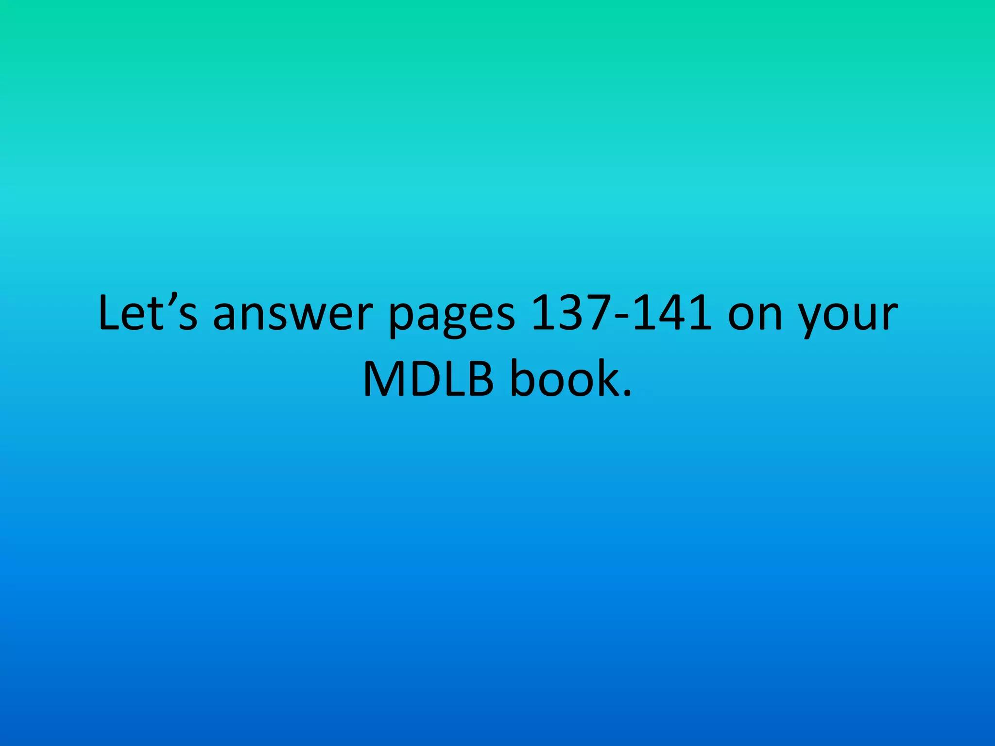 Let’s answer pages 137-141 on your
MDLB book.