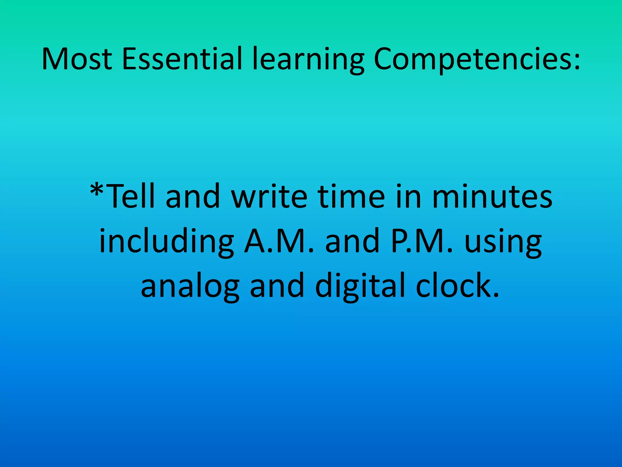 Most Essential learning Competencies:
*Tell and write time in minutes
including A.M. and P.M. using
analog and digital clock.