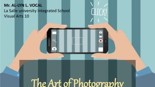 The Art of Photography
Mr. AL-LYN L. VOCAL
La Salle university Integrated School
Visual Arts 10
 