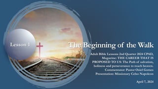 The Beginning of the Walk
Adult Bible Lessons 2nd Quarter 2024 CPAD,
Magazine: THE CAREER THAT IS
PROPOSED TO US: The Path of salvation,
holiness and perseverance to reach heaven.
Commentator: Pastor Osiel Gomes
Presentation: Missionary Celso Napoleon
April 7, 2024
Lesson 1
 