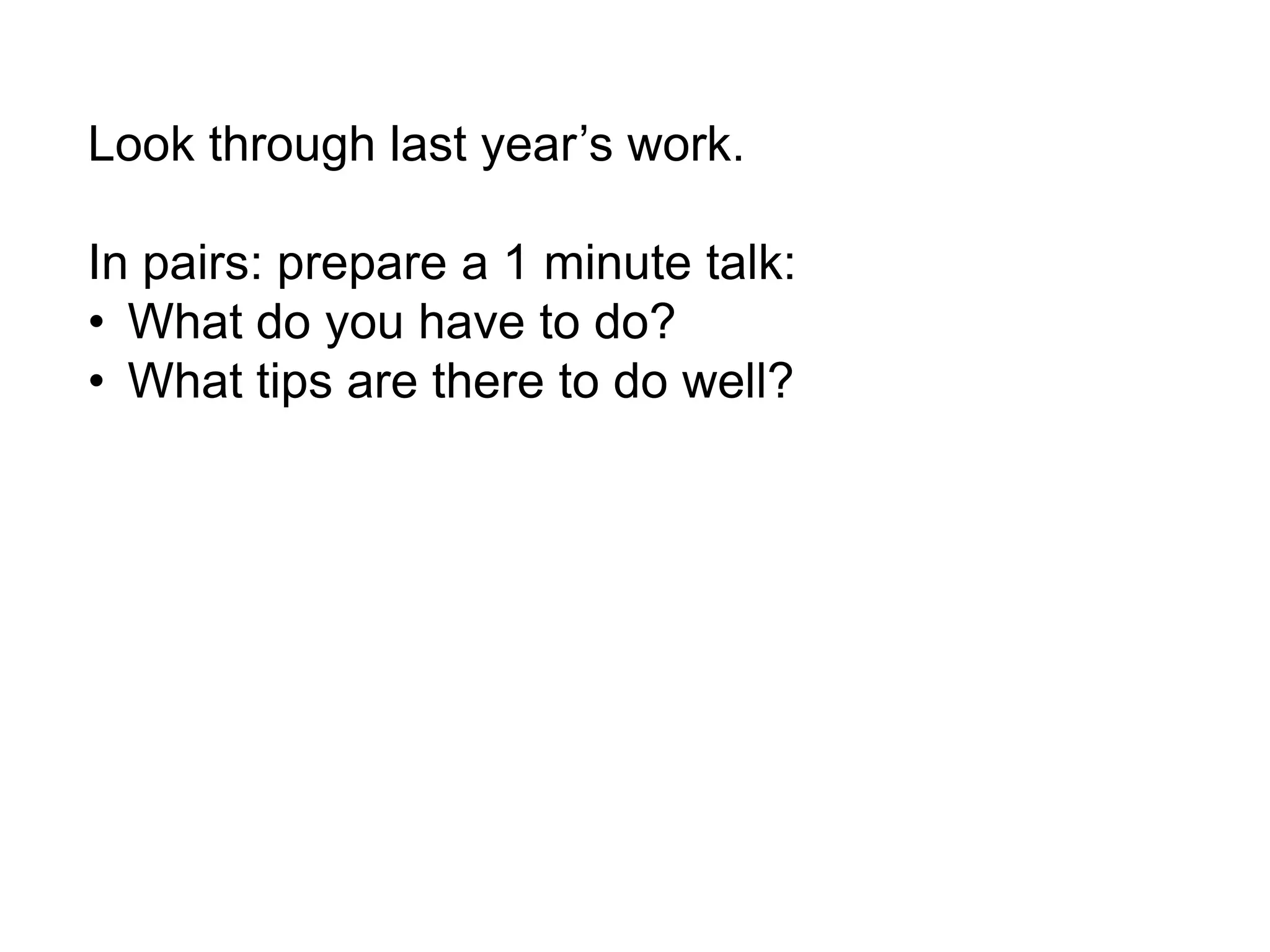 Look through last year’s work.
In pairs: prepare a 1 minute talk:
• What do you have to do?
• What tips are there to do well?
 