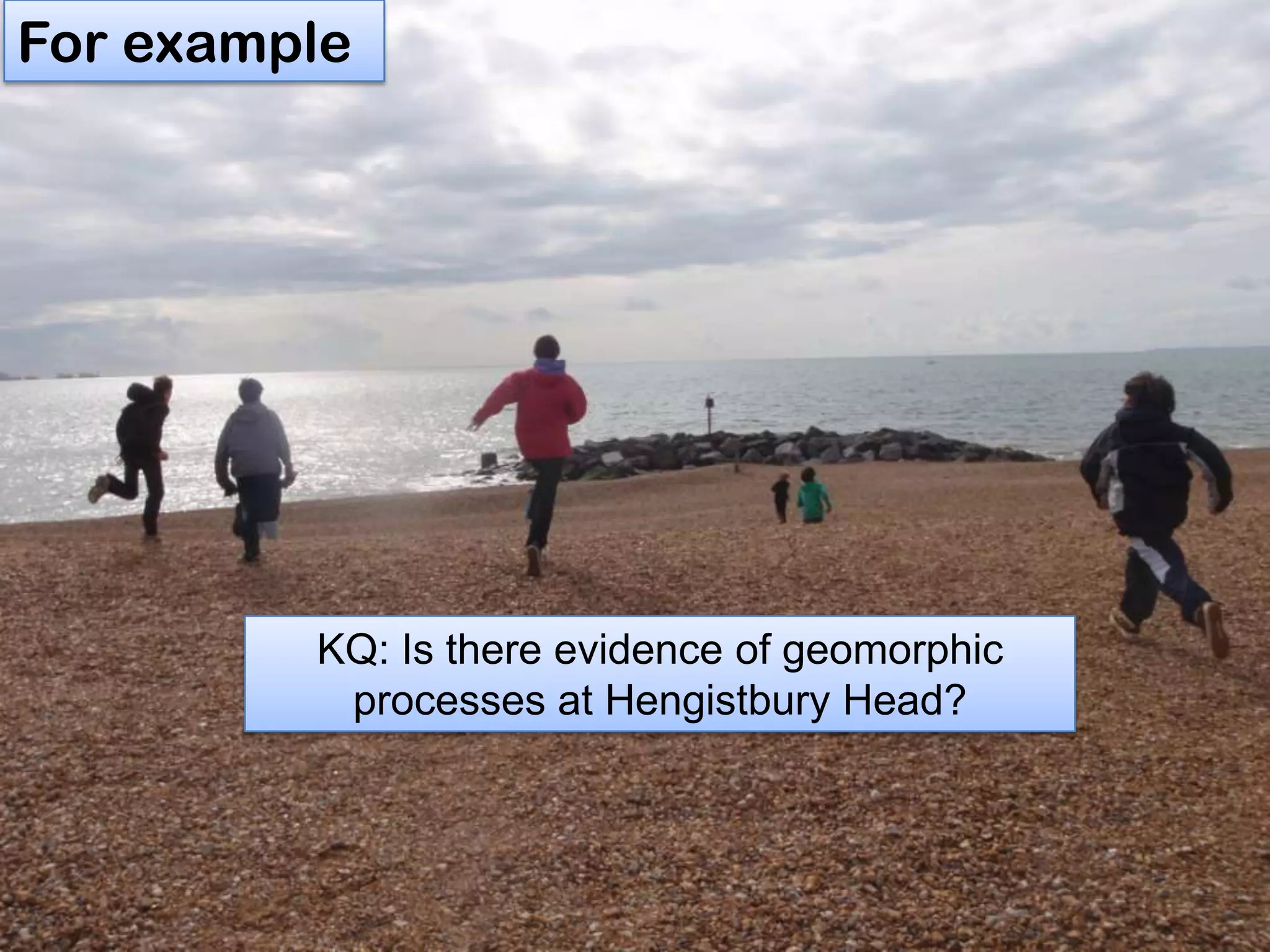 For example
KQ: Is there evidence of geomorphic
processes at Hengistbury Head?
 