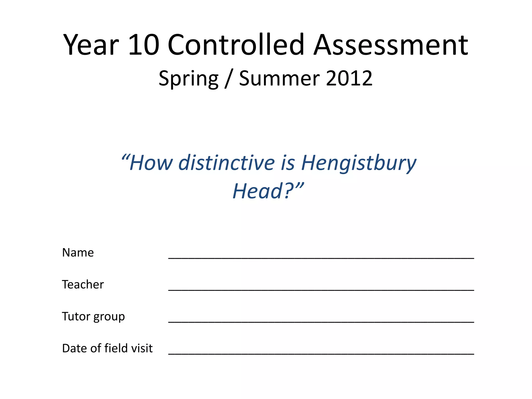 Year 10 Controlled Assessment
Spring / Summer 2012
“How distinctive is Hengistbury
Head?”
Name ______________________________________________
Teacher ______________________________________________
Tutor group ______________________________________________
Date of field visit ______________________________________________
 