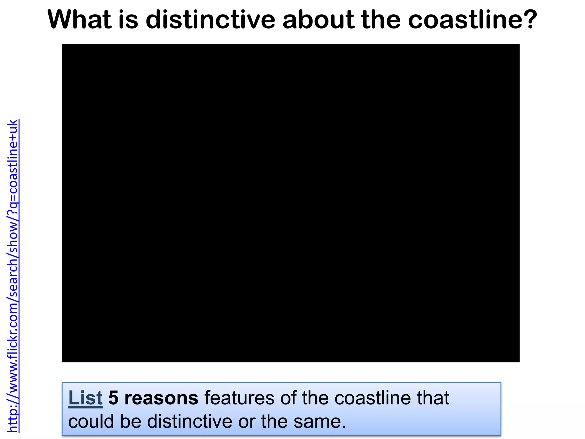 What is distinctive about the coastline?
List 5 reasons features of the coastline that
could be distinctive or the same.
http://www.flickr.com/search/show/?q=coastline+uk
 