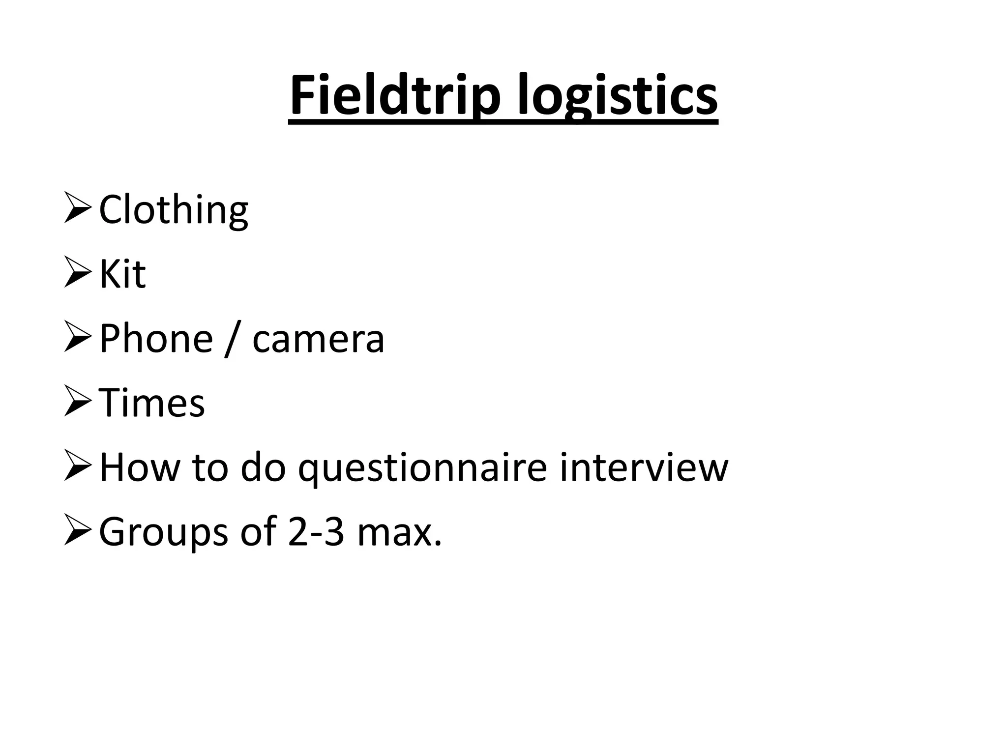 Fieldtrip logistics
Clothing
Kit
Phone / camera
Times
How to do questionnaire interview
Groups of 2-3 max.
 