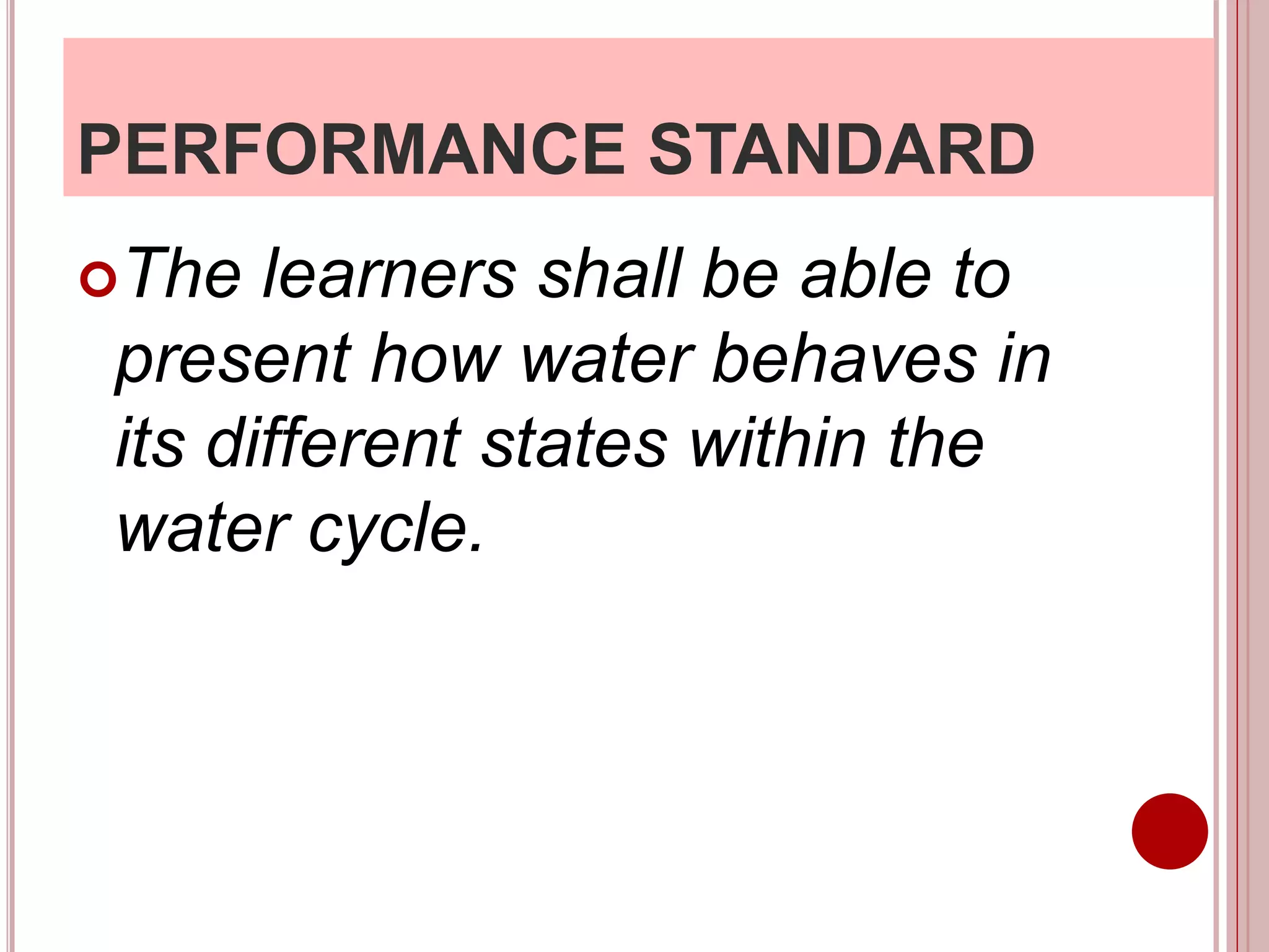 PERFORMANCE STANDARD
The learners shall be able to
present how water behaves in
its different states within the
water cycle.
 