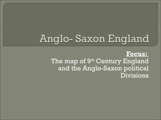 Focus:
The map of 9th
Century England
and the Anglo-Saxon political
Divisions
 
