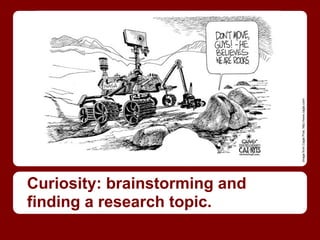 Image from Cagle Post, http://www.cagle.com/
Curiosity: brainstorming and
finding a research topic.
 