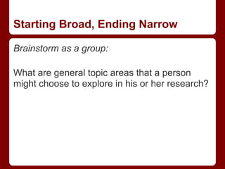 Starting Broad, Ending Narrow

Brainstorm as a group:

What are general topic areas that a person
might choose to explore in his or her research?
 