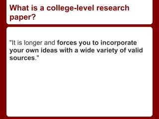 What is a college-level research
paper?


"It is longer and forces you to incorporate
your own ideas with a wide variety of valid
sources."
 