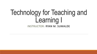 Technology for Teaching and
Learning I
INSTRUCTOR: RYAN M. SUMALDE
 