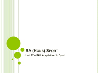 BA (HONS) SPORT
Unit 27 – Skill Acquisition in Sport

 