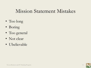 Mission Statement Mistakes
•   Too long
•   Boring
•   Too general
•   Not clear
•   Ubelievable



Novus Business and IT Training Program    12
 