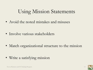 Using Mission Statements
• Avoid the noted mistakes and misuses

• Involve various stakeholders

• Match organizational structure to the mission

• Write a satisfying mission
Novus Business and IT Training Program            14
 