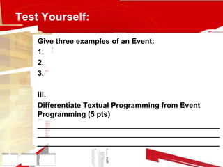 Test Yourself:
Give three examples of an Event:
1.
2.
3.
III.
Differentiate Textual Programming from Event
Programming (5 pts)
____________________________________________
____________________________________________
____________________________________________
 
