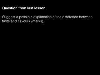 Question from last lesson
Suggest a possible explanation of the difference between
taste and ﬂavour (2marks).
 