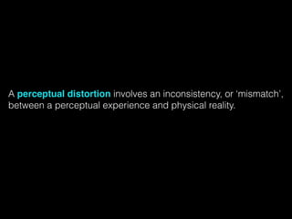 A perceptual distortion involves an inconsistency, or ‘mismatch’,
between a perceptual experience and physical reality. 
 
