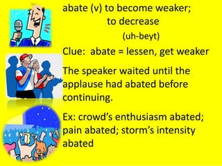 abate (v) to become weaker;
           to decrease
             (uh-beyt)
Clue: abate = lessen, get weaker
The speaker waited until the
applause had abated before
continuing.
Ex: crowd’s enthusiasm abated;
pain abated; storm’s intensity
abated
 