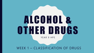 ALCOHOL &
OTHER DRUGSY E A R 9 H P E
WEEK 1 – CL ASSIFICATION OF DRUGS
 