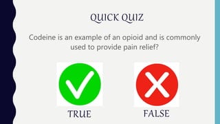 TRUE
Codeine is an example of an opioid and is commonly
used to provide pain relief?
QUICK QUIZ
FALSE
 