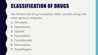 CLASSIFICATION OF DRUGS
The Alcohol and Drug Foundation (ADF) classifies drugs into
seven general categories:
1. Stimulant...