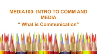 MEDIA100: INTRO TO COMM AND
MEDIA
“ What is Communication”
 