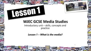 WJEC GCSE Media Studies
Introductory unit – skills, concepts and
practice
Lesson 1 – What is the media?
1
 