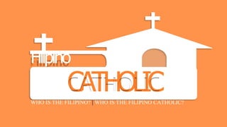 WHO IS THE FILIPINO? | WHO IS THE FILIPINO CATHOLIC?
T
H
E
Filipino
CATHOLIC
 
