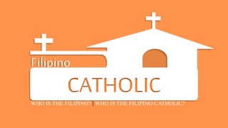 WHO IS THE FILIPINO? | WHO IS THE FILIPINO CATHOLIC?
Filipino
THE
CATHOLIC
 