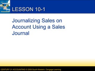 LESSON 10-1
Journalizing Sales on
Account Using a Sales
Journal

CENTURY 21 ACCOUNTING © 2009 South-Western, Cengage Learning

 